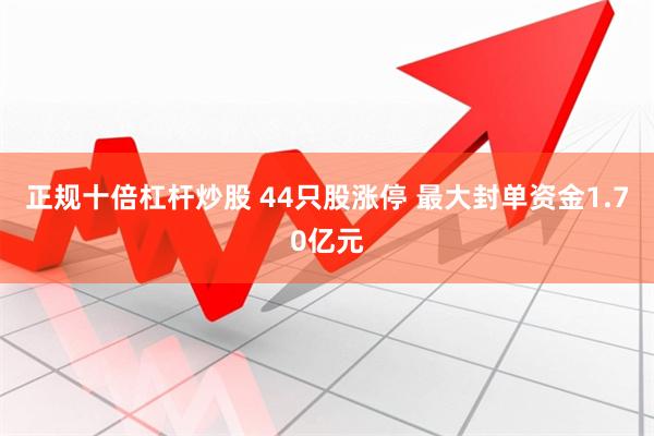 正规十倍杠杆炒股 44只股涨停 最大封单资金1.70亿元