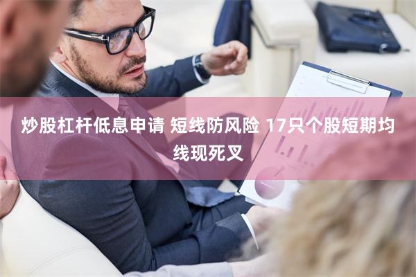 炒股杠杆低息申请 短线防风险 17只个股短期均线现死叉