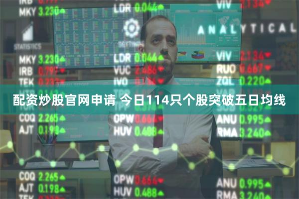 配资炒股官网申请 今日114只个股突破五日均线
