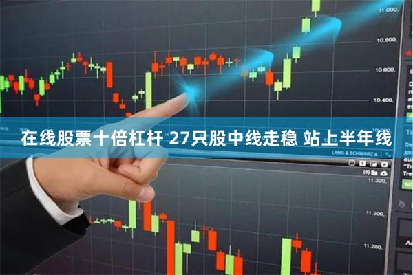 在线股票十倍杠杆 27只股中线走稳 站上半年线