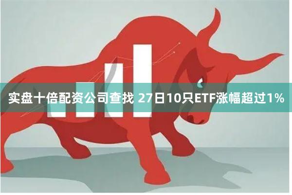 实盘十倍配资公司查找 27日10只ETF涨幅超过1%