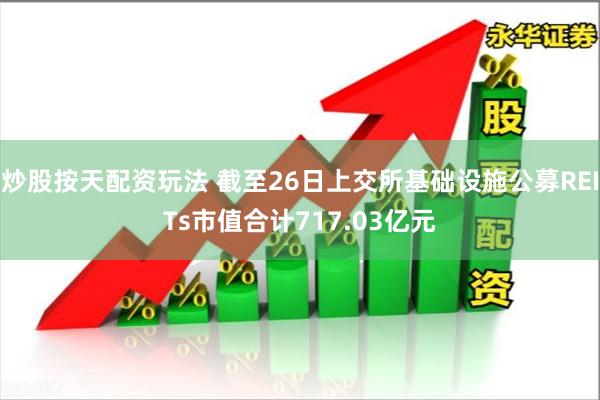 炒股按天配资玩法 截至26日上交所基础设施公募REITs市值合计717.03亿元