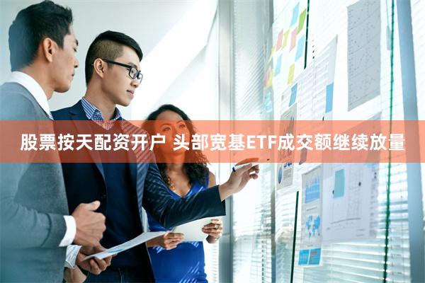 股票按天配资开户 头部宽基ETF成交额继续放量