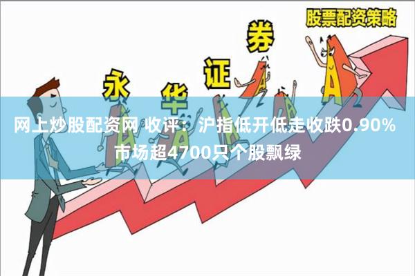 网上炒股配资网 收评：沪指低开低走收跌0.90% 市场超4700只个股飘绿