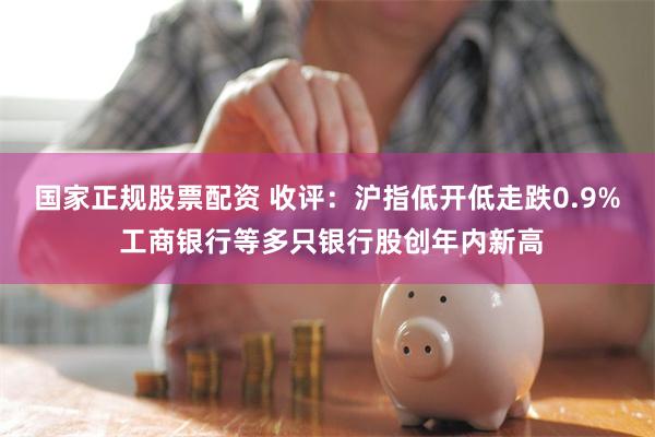 国家正规股票配资 收评：沪指低开低走跌0.9% 工商银行等多只银行股创年内新高