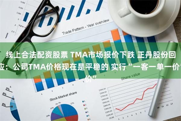 线上合法配资股票 TMA市场报价下跌 正丹股份回应：公司TMA价格现在是平稳的 实行“一客一单一价”