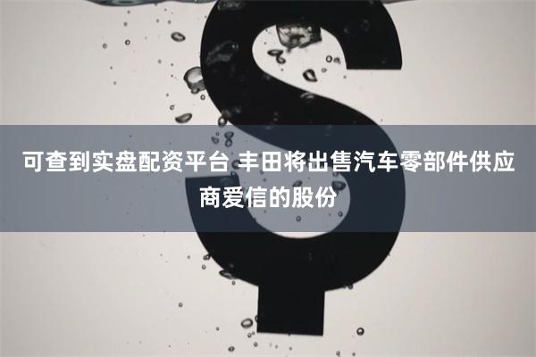 可查到实盘配资平台 丰田将出售汽车零部件供应商爱信的股份