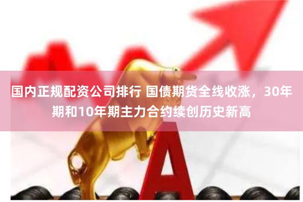 国内正规配资公司排行 国债期货全线收涨，30年期和10年期主力合约续创历史新高