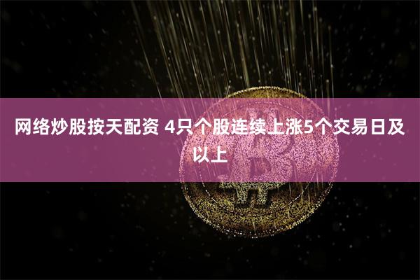 网络炒股按天配资 4只个股连续上涨5个交易日及以上