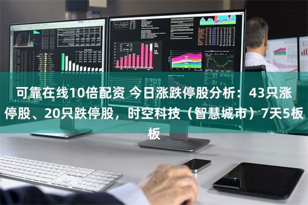 可靠在线10倍配资 今日涨跌停股分析：43只涨停股、20只跌停股，时空科技（智慧城市）7天5板