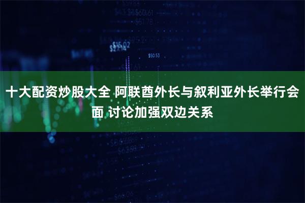 十大配资炒股大全 阿联酋外长与叙利亚外长举行会面 讨论加强双边关系