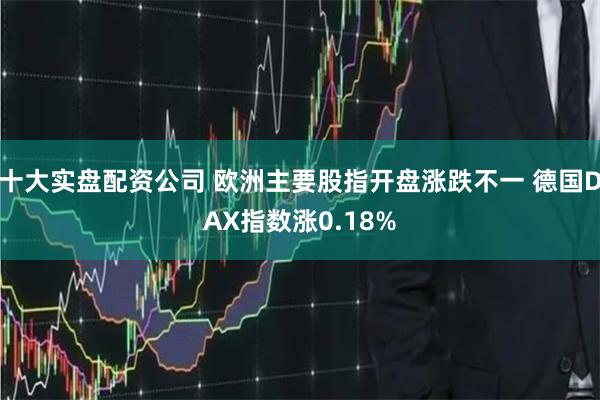 十大实盘配资公司 欧洲主要股指开盘涨跌不一 德国DAX指数涨0.18%