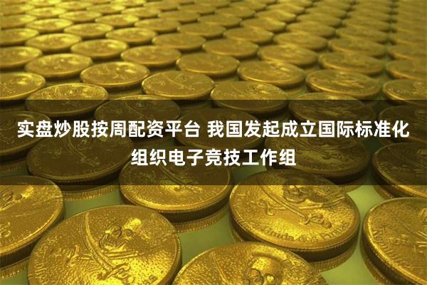 实盘炒股按周配资平台 我国发起成立国际标准化组织电子竞技工作组