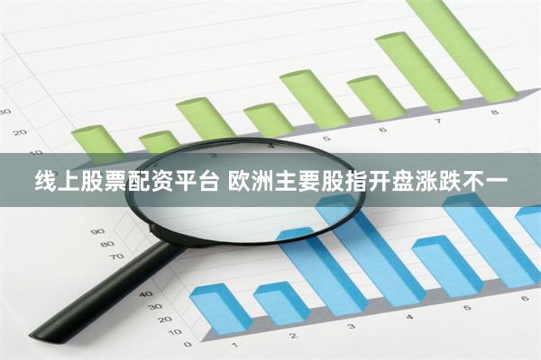 线上股票配资平台 欧洲主要股指开盘涨跌不一