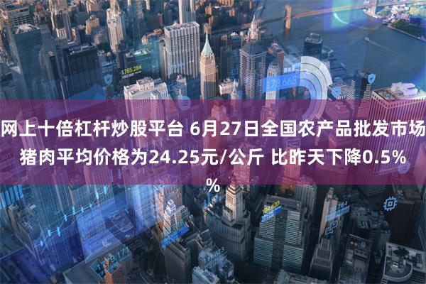 网上十倍杠杆炒股平台 6月27日全国农产品批发市场猪肉平均价格为24.25元/公斤 比昨天下降0.5%