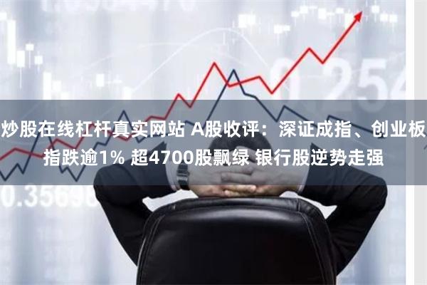 炒股在线杠杆真实网站 A股收评：深证成指、创业板指跌逾1% 超4700股飘绿 银行股逆势走强