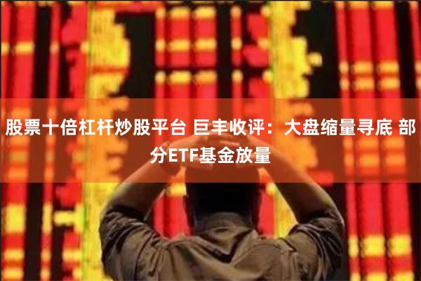 股票十倍杠杆炒股平台 巨丰收评：大盘缩量寻底 部分ETF基金放量
