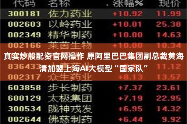 真实炒股配资官网操作 原阿里巴巴集团副总裁黄海清加盟上海AI大模型“国家队”