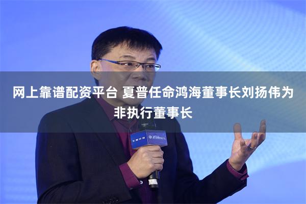 网上靠谱配资平台 夏普任命鸿海董事长刘扬伟为非执行董事长