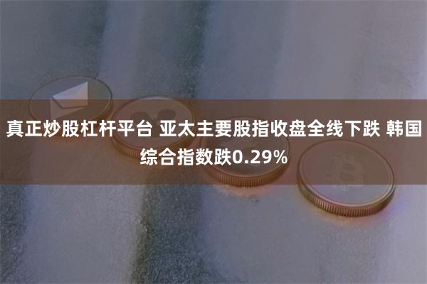 真正炒股杠杆平台 亚太主要股指收盘全线下跌 韩国综合指数跌0.29%