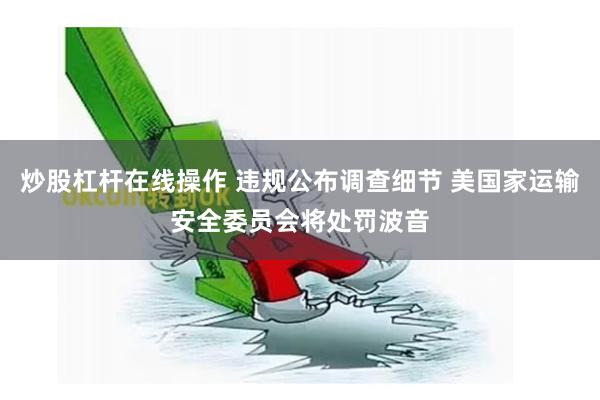 炒股杠杆在线操作 违规公布调查细节 美国家运输安全委员会将处罚波音