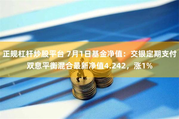 正规杠杆炒股平台 7月1日基金净值：交银定期支付双息平衡混合最新净值4.242，涨1%