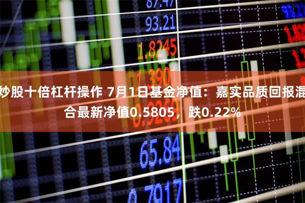 炒股十倍杠杆操作 7月1日基金净值：嘉实品质回报混合最新净值0.5805，跌0.22%
