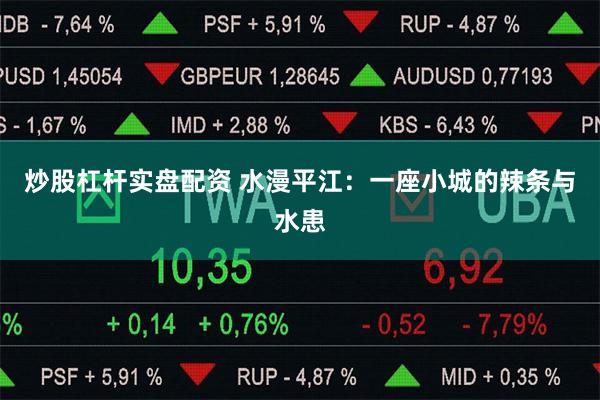 炒股杠杆实盘配资 水漫平江：一座小城的辣条与水患