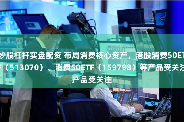 炒股杠杆实盘配资 布局消费核心资产，港股消费50ETF（513070）、消费50ETF（159798）等产品受关注
