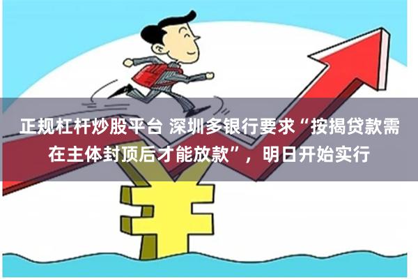 正规杠杆炒股平台 深圳多银行要求“按揭贷款需在主体封顶后才能放款”，明日开始实行