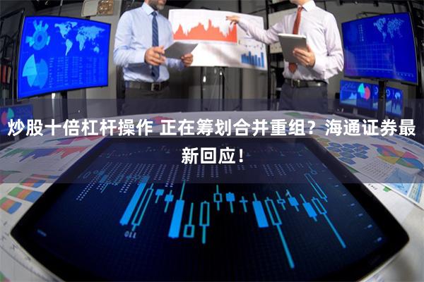 炒股十倍杠杆操作 正在筹划合并重组？海通证券最新回应！