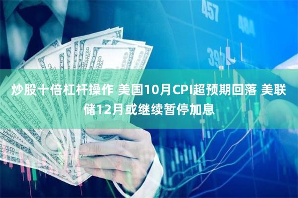 炒股十倍杠杆操作 美国10月CPI超预期回落 美联储12月或继续暂停加息