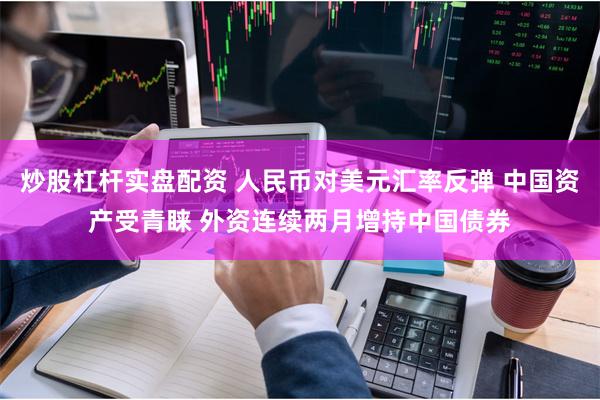 炒股杠杆实盘配资 人民币对美元汇率反弹 中国资产受青睐 外资连续两月增持中国债券