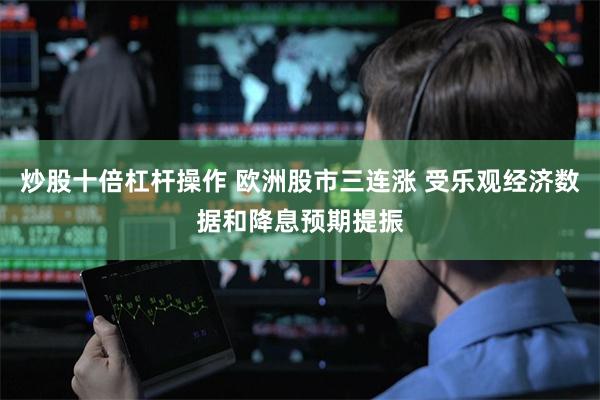 炒股十倍杠杆操作 欧洲股市三连涨 受乐观经济数据和降息预期提振