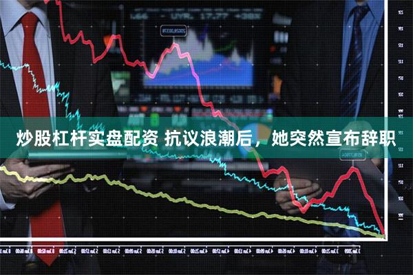 炒股杠杆实盘配资 抗议浪潮后，她突然宣布辞职