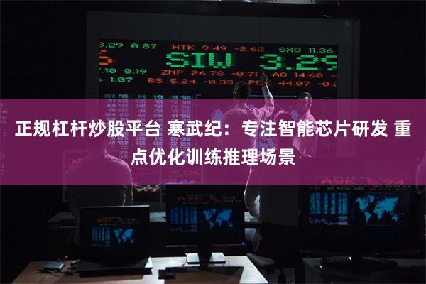 正规杠杆炒股平台 寒武纪：专注智能芯片研发 重点优化训练推理场景