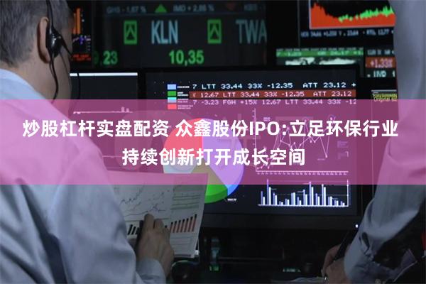 炒股杠杆实盘配资 众鑫股份IPO:立足环保行业 持续创新打开成长空间