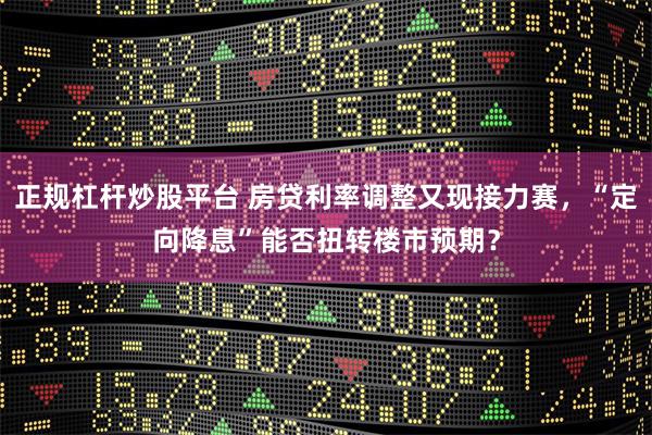 正规杠杆炒股平台 房贷利率调整又现接力赛，“定向降息”能否扭转楼市预期？