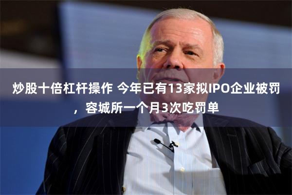 炒股十倍杠杆操作 今年已有13家拟IPO企业被罚，容城所一个月3次吃罚单