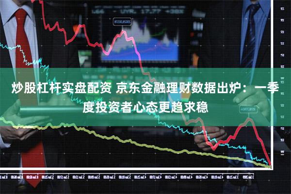 炒股杠杆实盘配资 京东金融理财数据出炉：一季度投资者心态更趋求稳