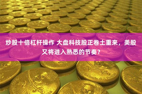 炒股十倍杠杆操作 大盘科技股正卷土重来，美股又将进入熟悉的节奏？