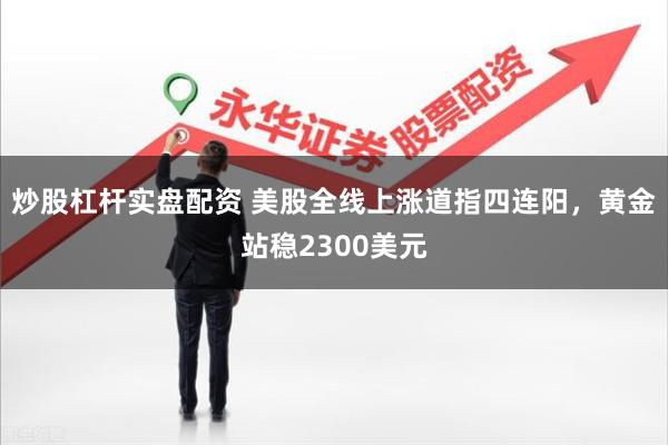炒股杠杆实盘配资 美股全线上涨道指四连阳，黄金站稳2300美元