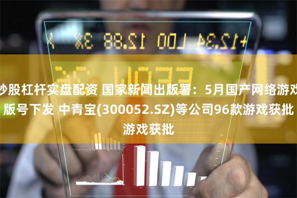 炒股杠杆实盘配资 国家新闻出版署：5月国产网络游戏版号下发 中青宝(300052.SZ)等公司96款游戏获批