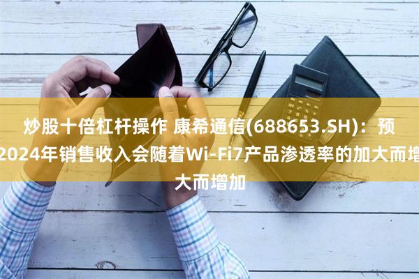 炒股十倍杠杆操作 康希通信(688653.SH)：预计2024年销售收入会随着Wi-Fi7产品渗透率的加大而增加