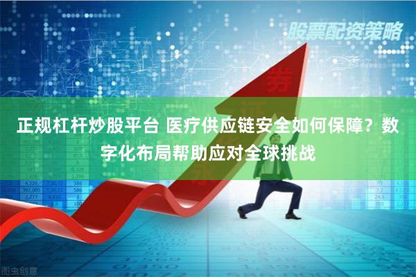 正规杠杆炒股平台 医疗供应链安全如何保障？数字化布局帮助应对全球挑战