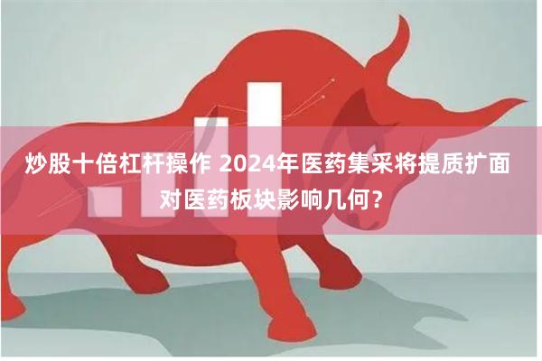 炒股十倍杠杆操作 2024年医药集采将提质扩面 对医药板块影响几何？