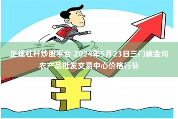 正规杠杆炒股平台 2024年5月23日三门峡金河农产品批发交易中心价格行情