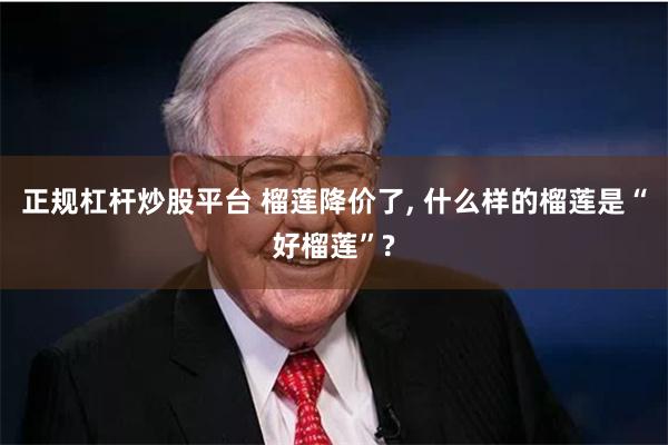 正规杠杆炒股平台 榴莲降价了, 什么样的榴莲是“好榴莲”?