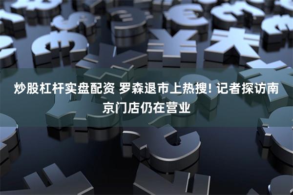 炒股杠杆实盘配资 罗森退市上热搜! 记者探访南京门店仍在营业