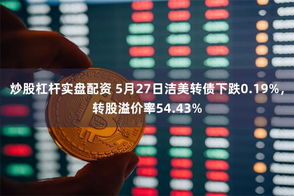 炒股杠杆实盘配资 5月27日洁美转债下跌0.19%，转股溢价率54.43%
